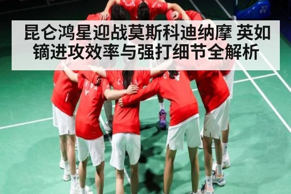 昆仑鸿星迎战莫斯科迪纳摩 英如镝进攻效率与强打细节全解析
