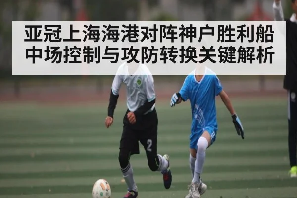 亚冠上海海港对阵神户胜利船中场控制与攻防转换关键解析