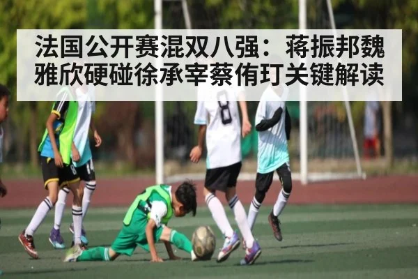 法国公开赛混双八强：蒋振邦魏雅欣硬碰徐承宰蔡侑玎关键解读