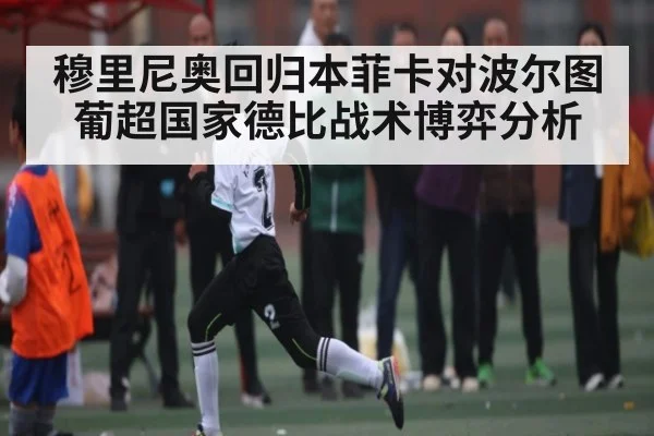 穆里尼奥回归本菲卡对波尔图葡超国家德比战术博弈分析